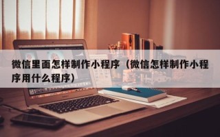 定安微信里面怎样制作小程序（微信怎样制作小程序用什么程序）