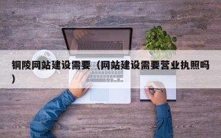 定安铜陵网站建设需要（网站建设需要营业执照吗）