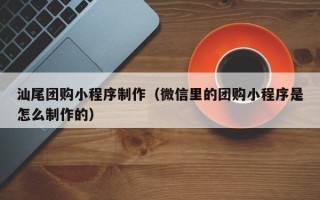 定安汕尾团购小程序制作（微信里的团购小程序是怎么制作的）