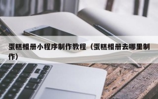 定安蛋糕相册小程序制作教程（蛋糕相册去哪里制作）